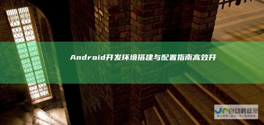 Android开发环境搭建与配置指南：高效开发的基石