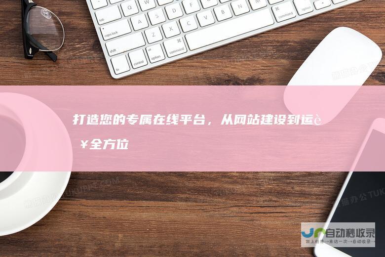 打造您的专属在线平台,从网站建设到运营全方位